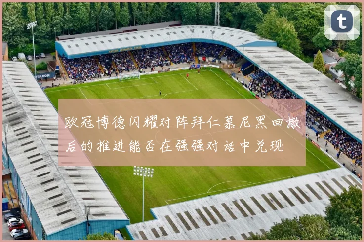 欧冠博德闪耀对阵拜仁慕尼黑回撤后的推进能否在强强对话中兑现