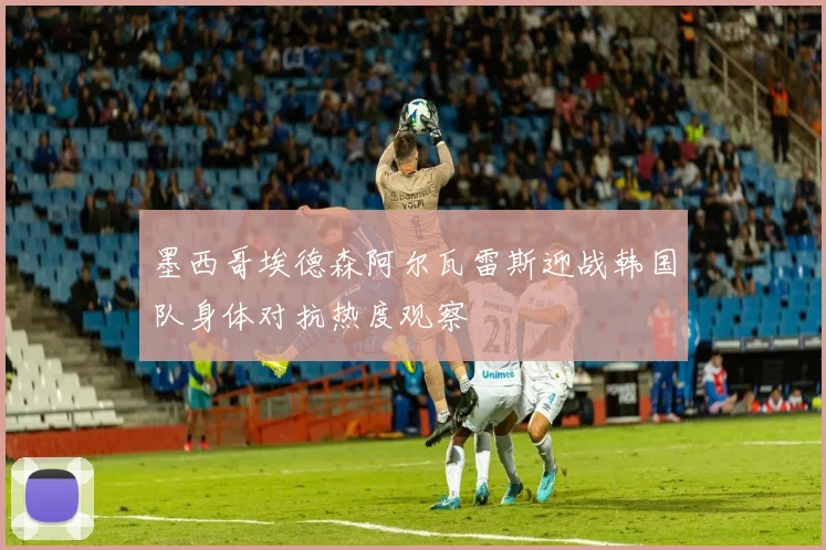 墨西哥埃德森阿尔瓦雷斯迎战韩国队身体对抗热度观察