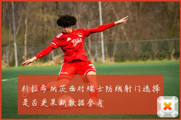 科拉希纳茨面对瑞士防线射门选择是否更果断数据参考