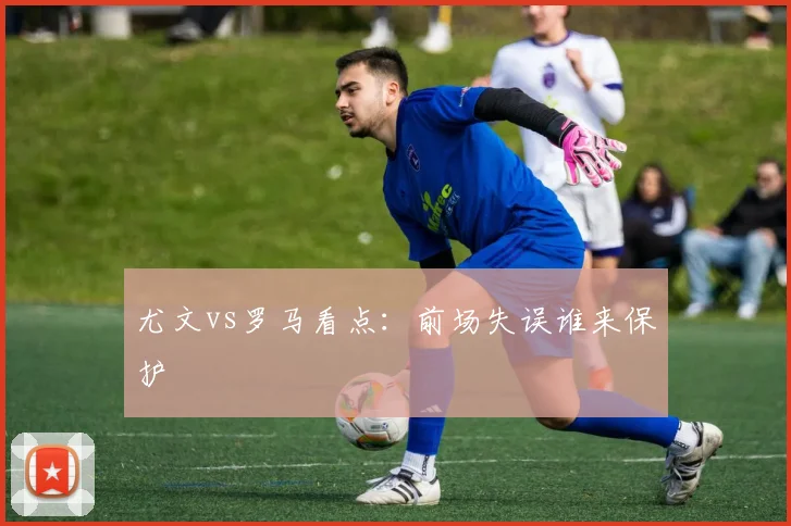 尤文vs罗马看点:前场失误谁来保护