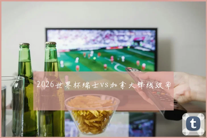 2026世界杯瑞士vs加拿大锋线效率