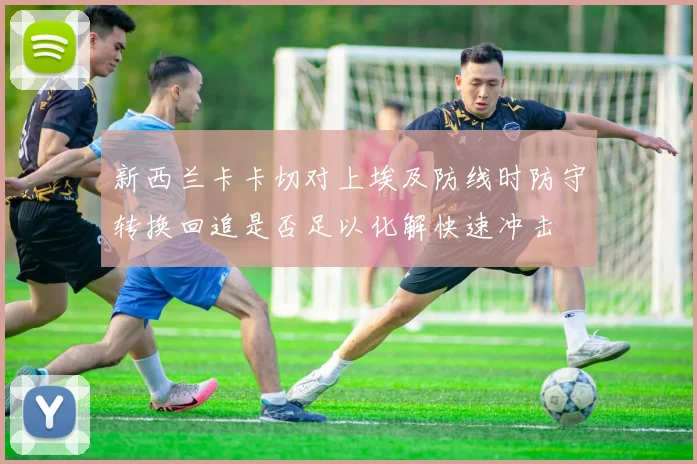 新西兰卡卡切对上埃及防线时防守转换回追是否足以化解快速冲击