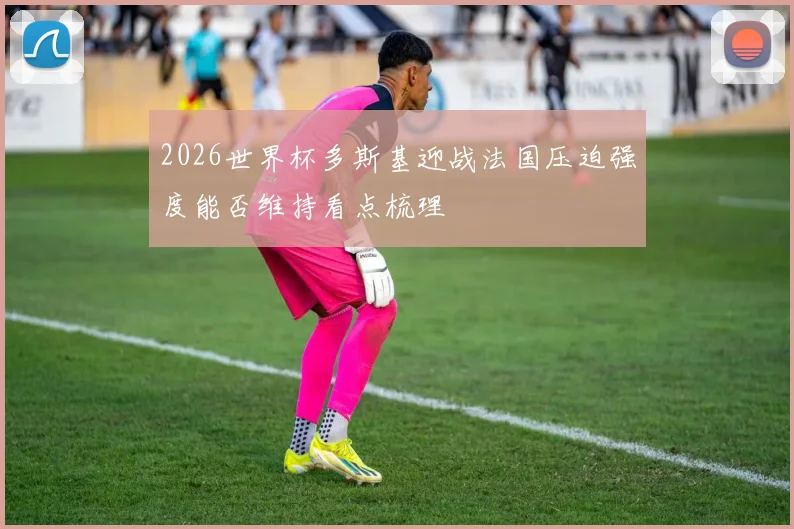 2026世界杯多斯基迎战法国压迫强度能否维持看点梳理
