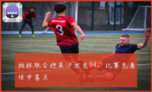 柏林联合迎来沙尔克04，比赛先看传中落点