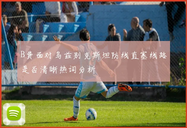 B费面对乌兹别克斯坦防线直塞线路是否清晰热词分析