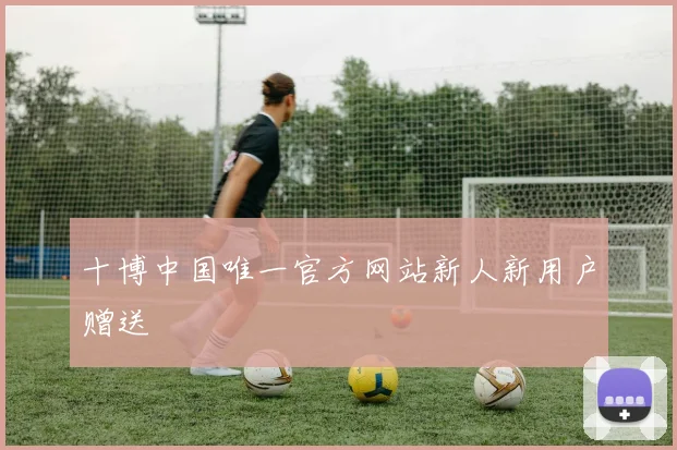十博中国唯一官方网站新人新用户赠送