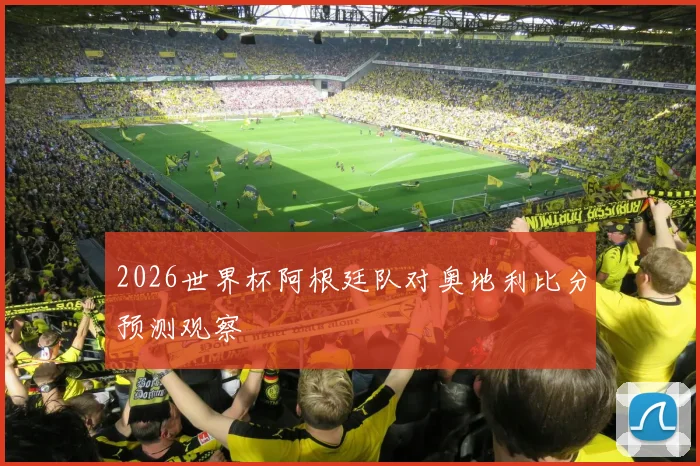 2026世界杯阿根廷队对奥地利比分预测观察