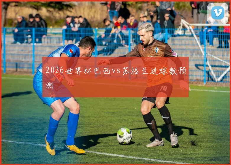 2026世界杯巴西vs苏格兰进球数预测