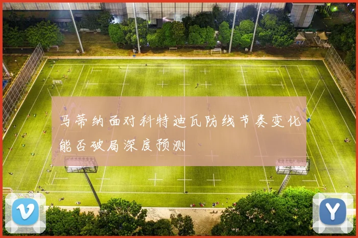 马蒂纳面对科特迪瓦防线节奏变化能否破局深度预测