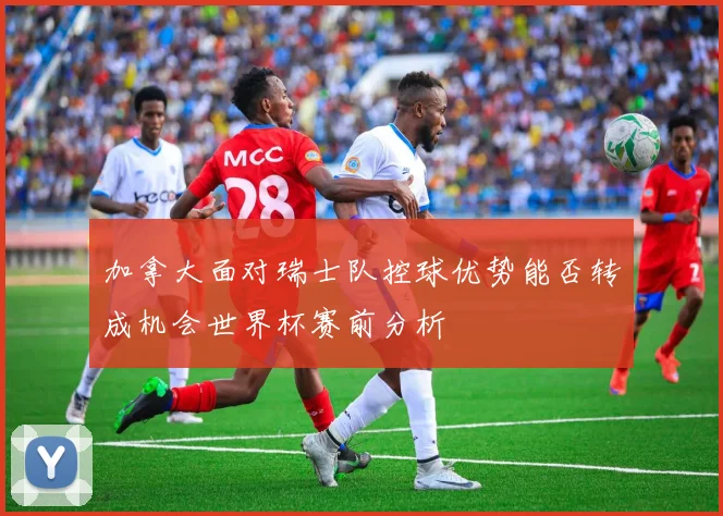 加拿大面对瑞士队控球优势能否转成机会世界杯赛前分析