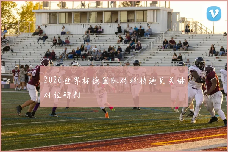 2026世界杯德国队对科特迪瓦关键对位研判
