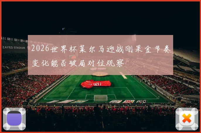 2026世界杯莱尔马迎战刚果金节奏变化能否破局对位观察